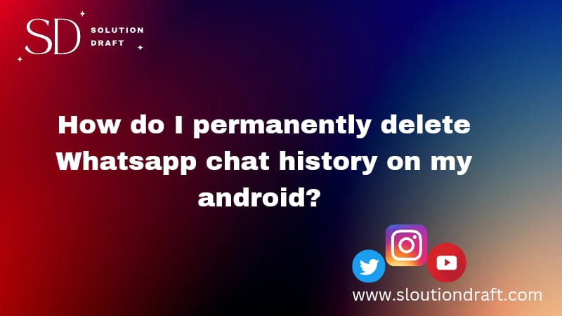 How do I permanently delete WhatsApp chat history on my Android